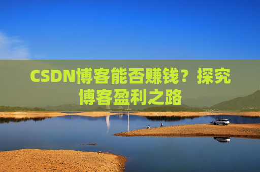 CSDN博客能否赚钱?探究博客盈利之路 CSDN博客能否赚钱?探究博客盈利之路